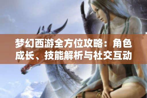 梦幻西游全方位攻略：角色成长、技能解析与社交互动技巧详解