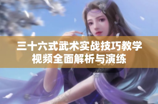 三十六式武术实战技巧教学视频全面解析与演练