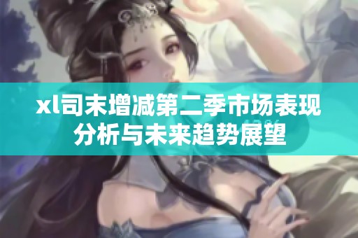 xl司末增减第二季市场表现分析与未来趋势展望