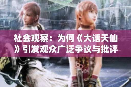 社会观察：为何《大话天仙》引发观众广泛争议与批评