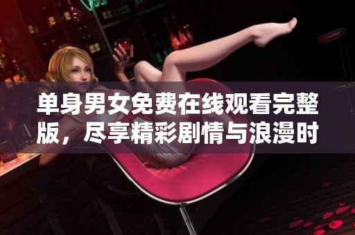 单身男女免费在线观看完整版，尽享精彩剧情与浪漫时刻