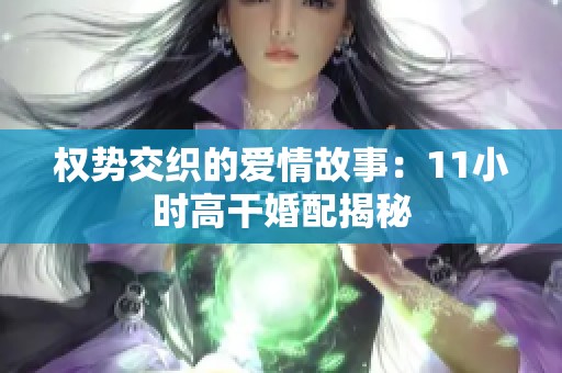 权势交织的爱情故事：11小时高干婚配揭秘