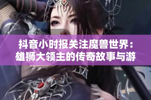 抖音小时报关注魔兽世界：雄狮大领主的传奇故事与游戏魅力