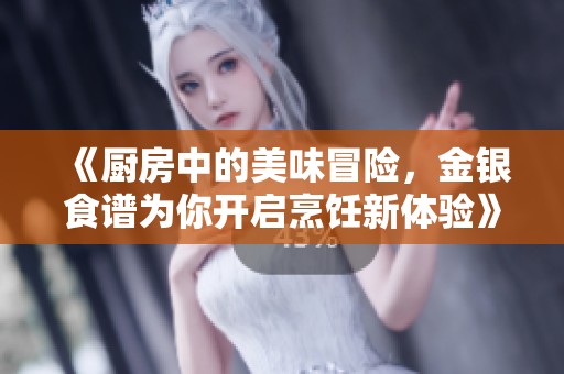 《厨房中的美味冒险，金银食谱为你开启烹饪新体验》