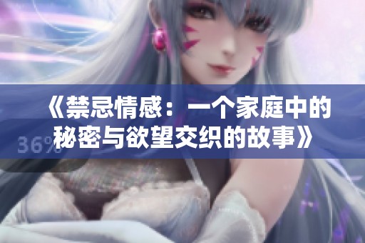 《禁忌情感：一个家庭中的秘密与欲望交织的故事》