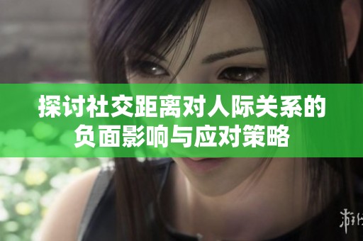 探讨社交距离对人际关系的负面影响与应对策略