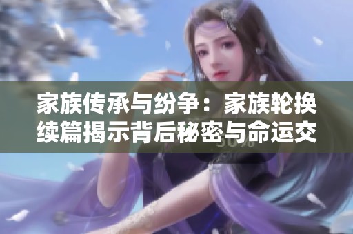 家族传承与纷争：家族轮换续篇揭示背后秘密与命运交错