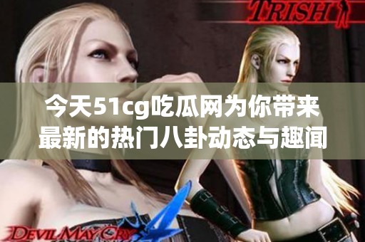 今天51cg吃瓜网为你带来最新的热门八卦动态与趣闻分享
