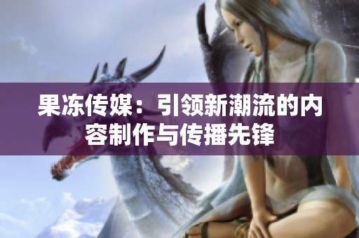 果冻传媒：引领新潮流的内容制作与传播先锋
