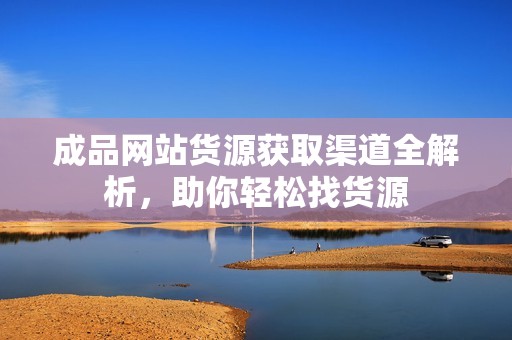 成品网站货源获取渠道全解析，助你轻松找货源