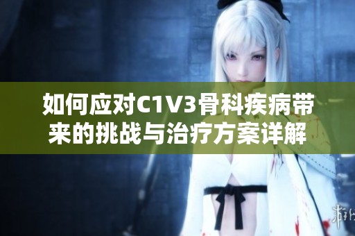 如何应对C1V3骨科疾病带来的挑战与治疗方案详解