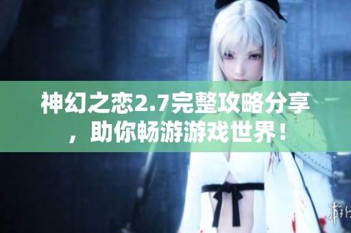神幻之恋2.7完整攻略分享，助你畅游游戏世界！