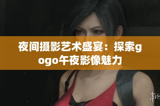 夜间摄影艺术盛宴：探索gogo午夜影像魅力