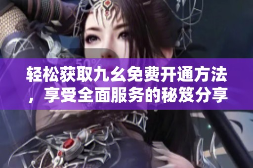 轻松获取九幺免费开通方法，享受全面服务的秘笈分享
