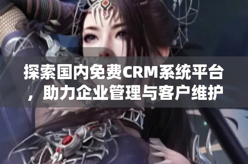 探索国内免费CRM系统平台，助力企业管理与客户维护