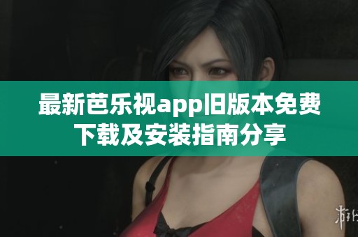 最新芭乐视app旧版本免费下载及安装指南分享