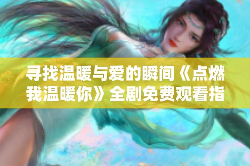 寻找温暖与爱的瞬间《点燃我温暖你》全剧免费观看指南