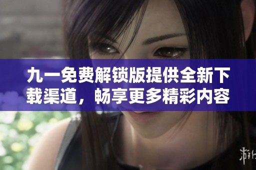 九一免费解锁版提供全新下载渠道，畅享更多精彩内容！