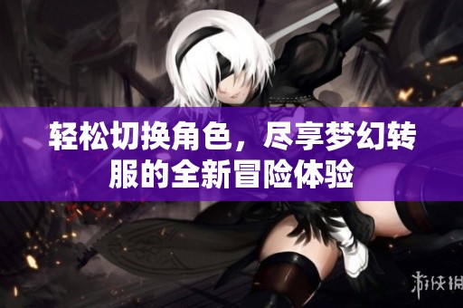 轻松切换角色，尽享梦幻转服的全新冒险体验