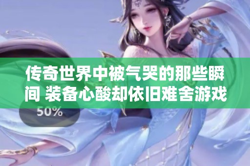 传奇世界中被气哭的那些瞬间 装备心酸却依旧难舍游戏情怀