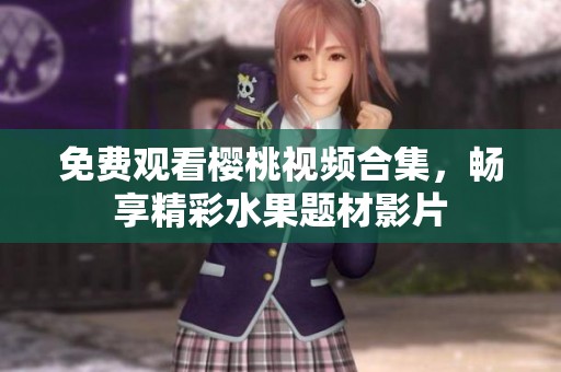 免费观看樱桃视频合集，畅享精彩水果题材影片