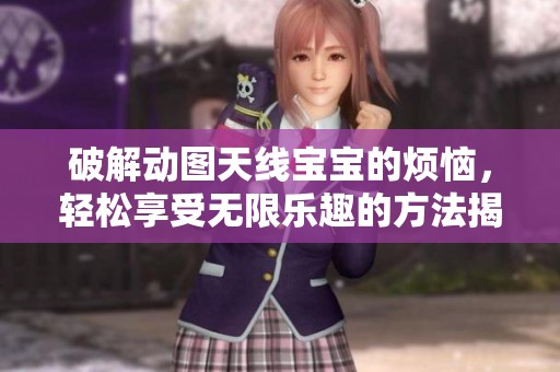 破解动图天线宝宝的烦恼，轻松享受无限乐趣的方法揭秘