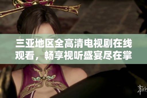三亚地区全高清电视剧在线观看，畅享视听盛宴尽在掌握中