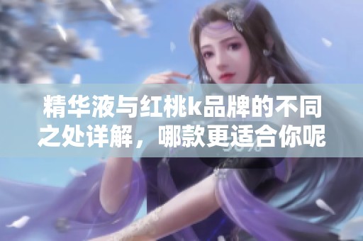 精华液与红桃k品牌的不同之处详解，哪款更适合你呢？