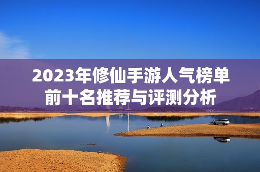 2023年修仙手游人气榜单前十名推荐与评测分析