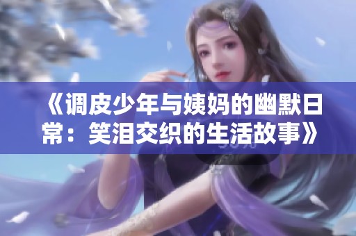 《调皮少年与姨妈的幽默日常：笑泪交织的生活故事》