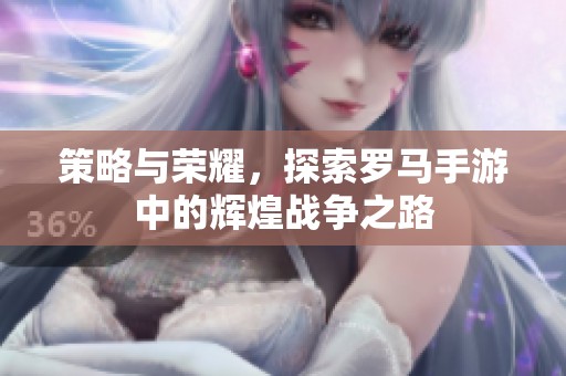 策略与荣耀，探索罗马手游中的辉煌战争之路
