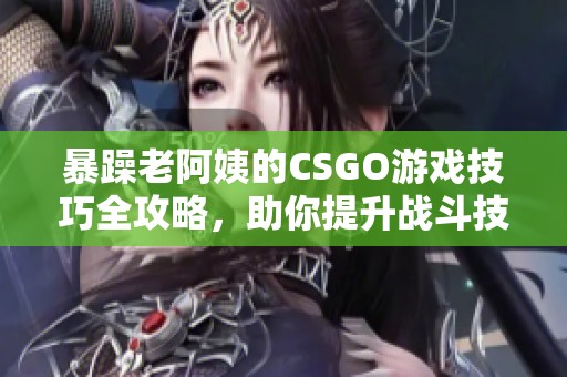 暴躁老阿姨的CSGO游戏技巧全攻略，助你提升战斗技能