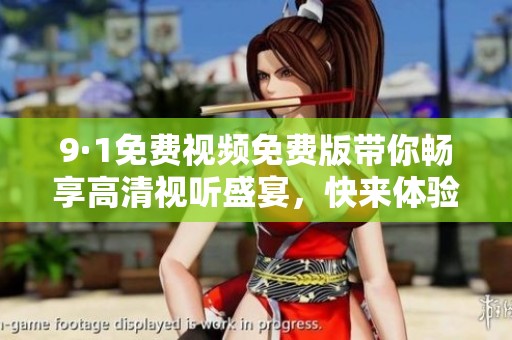 9·1免费视频免费版带你畅享高清视听盛宴，快来体验吧