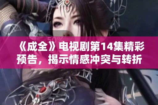《成全》电视剧第14集精彩预告，揭示情感冲突与转折剧情