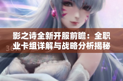影之诗全新开服前瞻：全职业卡组详解与战略分析揭秘