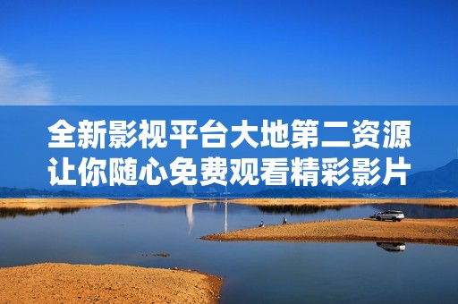 全新影视平台大地第二资源让你随心免费观看精彩影片