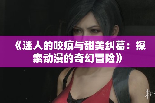 《迷人的咬痕与甜美纠葛：探索动漫的奇幻冒险》