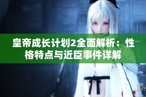皇帝成长计划2全面解析：性格特点与近臣事件详解