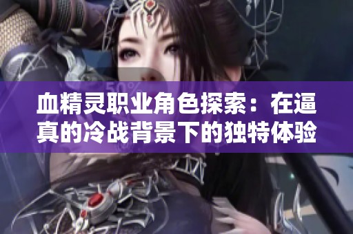 血精灵职业角色探索：在逼真的冷战背景下的独特体验