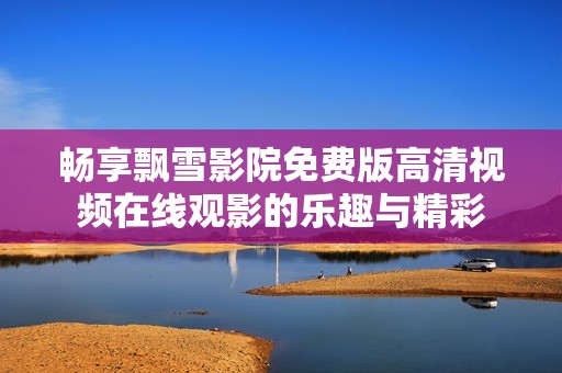 畅享飘雪影院免费版高清视频在线观影的乐趣与精彩