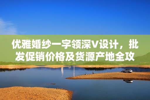 优雅婚纱一字领深V设计，批发促销价格及货源产地全攻略
