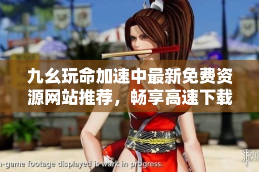 九幺玩命加速中最新免费资源网站推荐，畅享高速下载体验