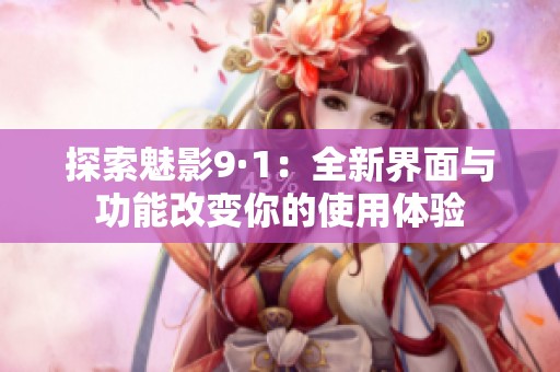 探索魅影9·1：全新界面与功能改变你的使用体验
