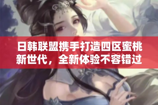 日韩联盟携手打造四区蜜桃新世代，全新体验不容错过