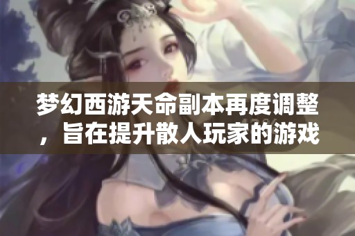 梦幻西游天命副本再度调整，旨在提升散人玩家的游戏体验与乐趣