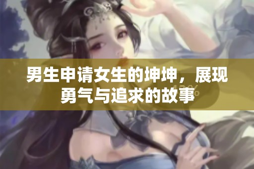 男生申请女生的坤坤，展现勇气与追求的故事
