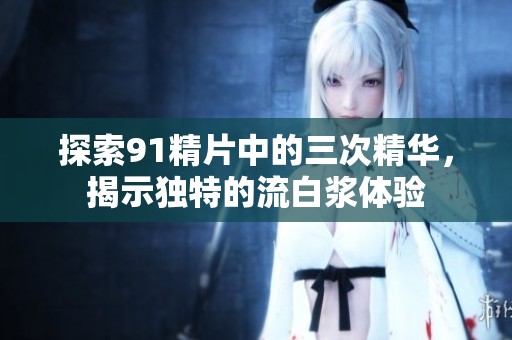 探索91精片中的三次精华，揭示独特的流白浆体验