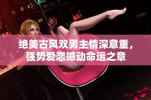 绝美古风双男主情深意重，强势爱恋撼动命运之章