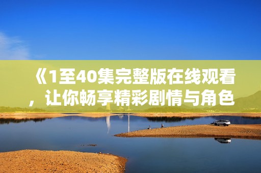 《1至40集完整版在线观看，让你畅享精彩剧情与角色发展》