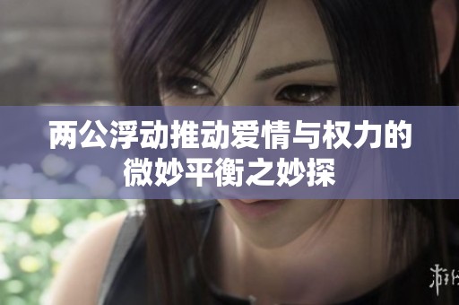 两公浮动推动爱情与权力的微妙平衡之妙探